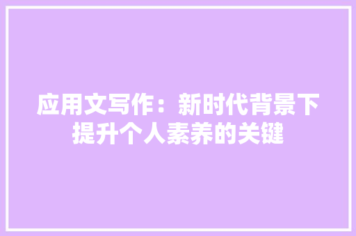 应用文写作：新时代背景下提升个人素养的关键