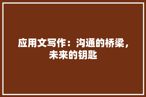应用文写作：沟通的桥梁，未来的钥匙 应用文