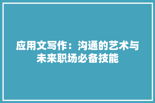 应用文写作：沟通的艺术与未来职场必备技能 应用文