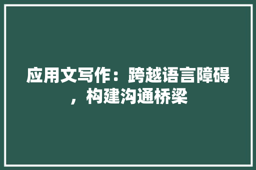 应用文写作：跨越语言障碍，构建沟通桥梁 应用文
