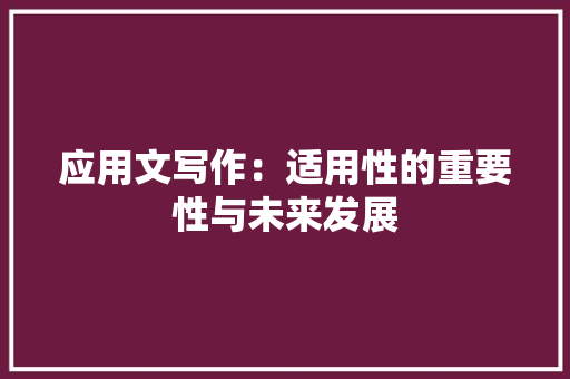 应用文写作：适用性的重要性与未来发展 应用文