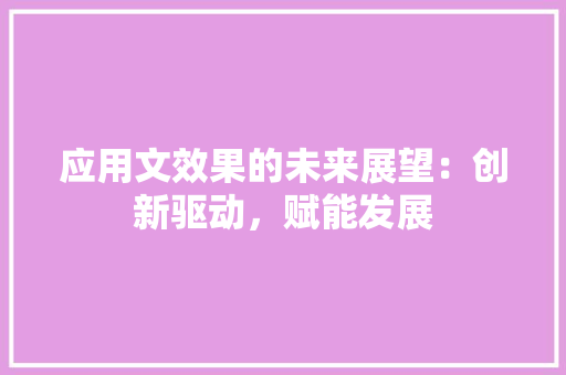 应用文效果的未来展望：创新驱动，赋能发展 应用文