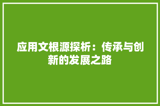 应用文根源探析：传承与创新的发展之路 应用文