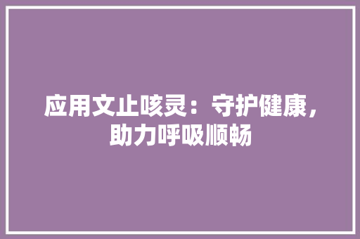 应用文止咳灵：守护健康，助力呼吸顺畅