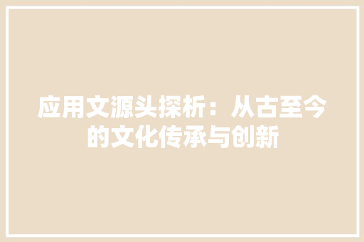 应用文源头探析：从古至今的文化传承与创新 应用文