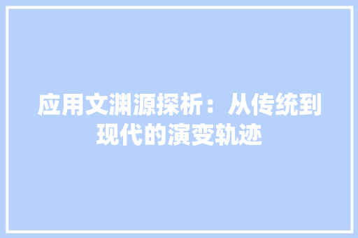 应用文渊源探析：从传统到现代的演变轨迹