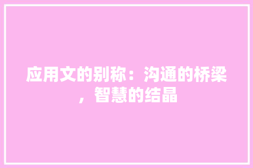 应用文的别称：沟通的桥梁，智慧的结晶 应用文