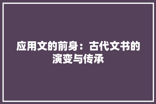 应用文的前身：古代文书的演变与传承 应用文