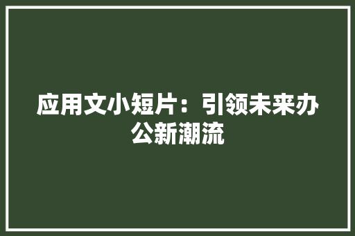 应用文小短片：引领未来办公新潮流 应用文