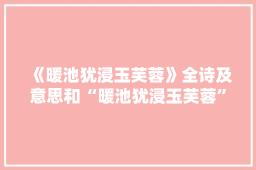 《暖池犹浸玉芙蓉》全诗及意思和“暖池犹浸玉芙蓉”的拼音注释