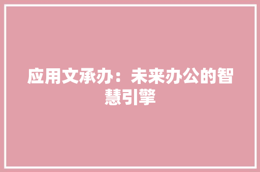 应用文承办：未来办公的智慧引擎