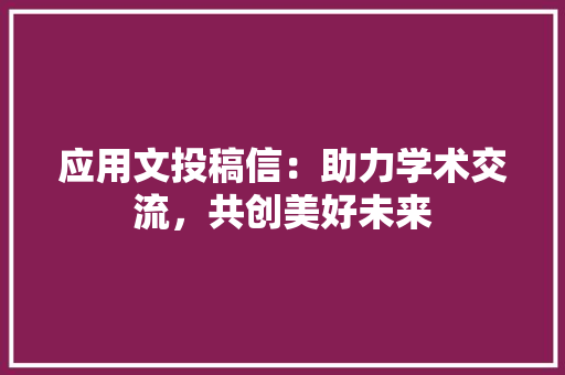 应用文投稿信：助力学术交流，共创美好未来