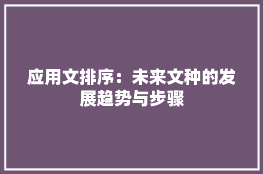 应用文排序：未来文种的发展趋势与步骤 应用文
