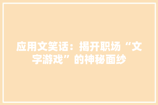 应用文笑话：揭开职场“文字游戏”的神秘面纱 应用文