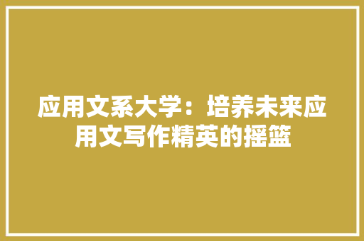 应用文系大学：培养未来应用文写作精英的摇篮