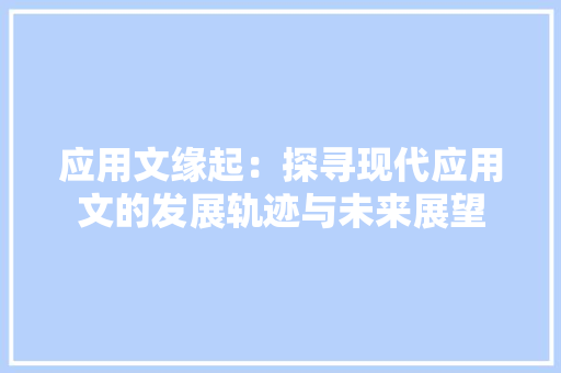 应用文缘起：探寻现代应用文的发展轨迹与未来展望 应用文