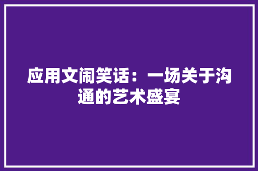 应用文闹笑话：一场关于沟通的艺术盛宴 应用文