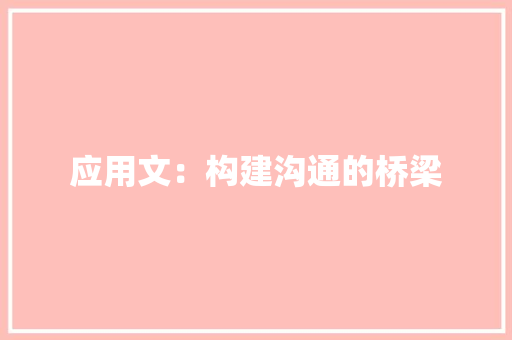 应用文：构建沟通的桥梁 应用文