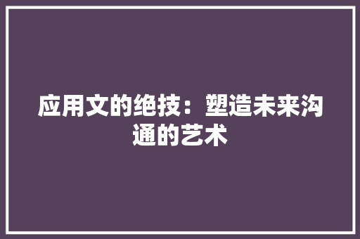 应用文的绝技：塑造未来沟通的艺术 应用文