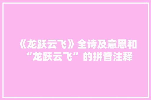 《龙跃云飞》全诗及意思和“龙跃云飞”的拼音注释