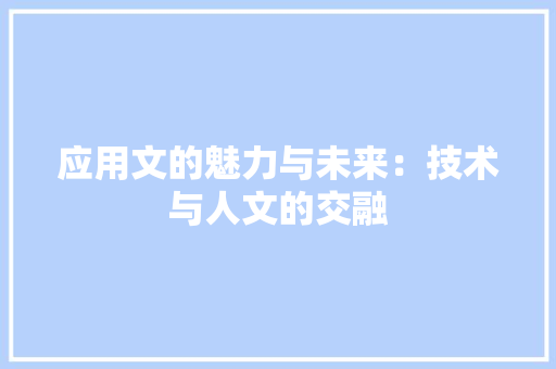 应用文的魅力与未来：技术与人文的交融 应用文