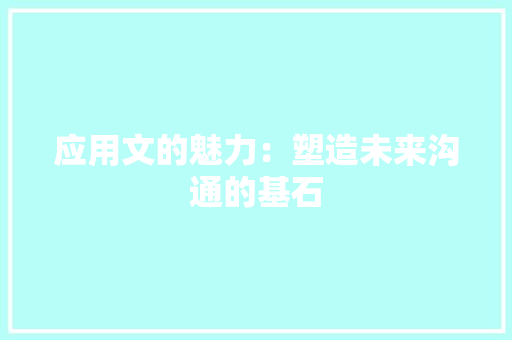 应用文的魅力：塑造未来沟通的基石 应用文
