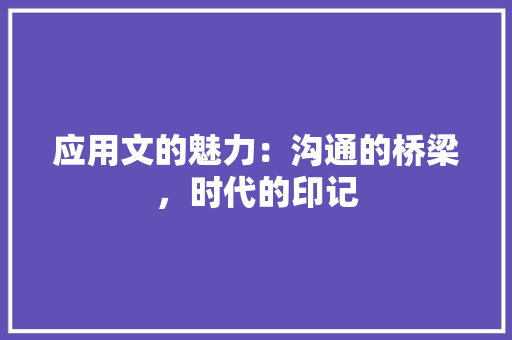 应用文的魅力：沟通的桥梁，时代的印记 应用文