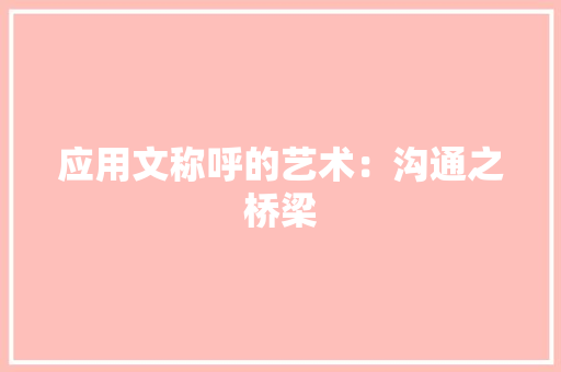 应用文称呼的艺术：沟通之桥梁 应用文