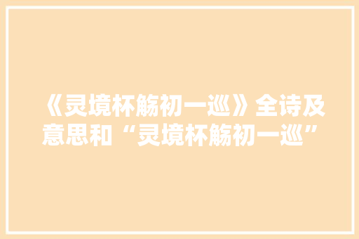 《灵境杯觞初一巡》全诗及意思和“灵境杯觞初一巡”的拼音注释