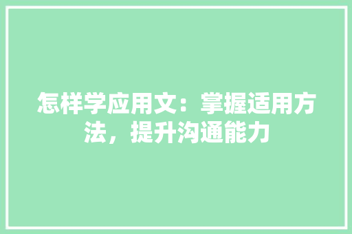 怎样学应用文：掌握适用方法，提升沟通能力