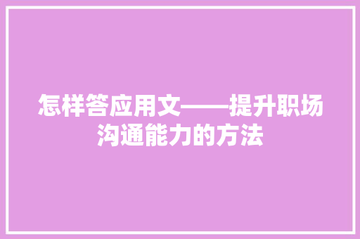 怎样答应用文——提升职场沟通能力的方法