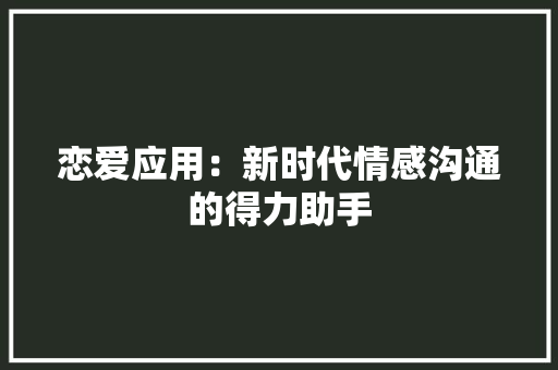 恋爱应用：新时代情感沟通的得力助手 应用文