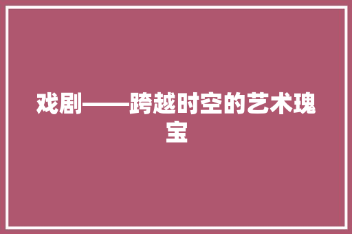 戏剧——跨越时空的艺术瑰宝 应用文