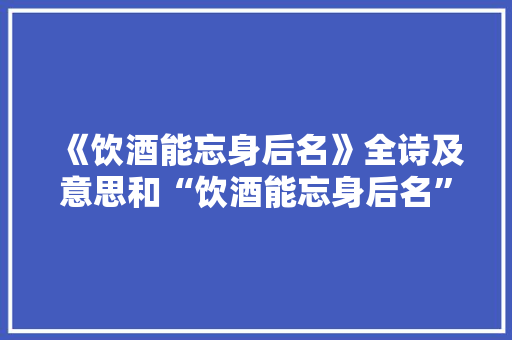 《饮酒能忘身后名》全诗及意思和“饮酒能忘身后名”的拼音注释