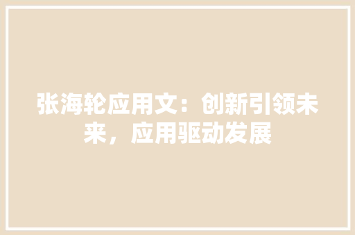张海轮应用文：创新引领未来，应用驱动发展