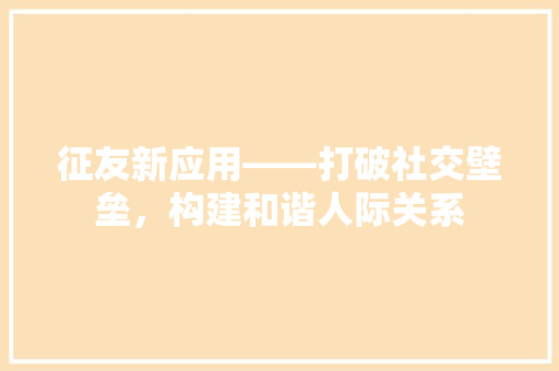 征友新应用——打破社交壁垒，构建和谐人际关系
