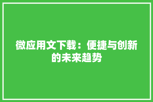 微应用文下载：便捷与创新的未来趋势 应用文