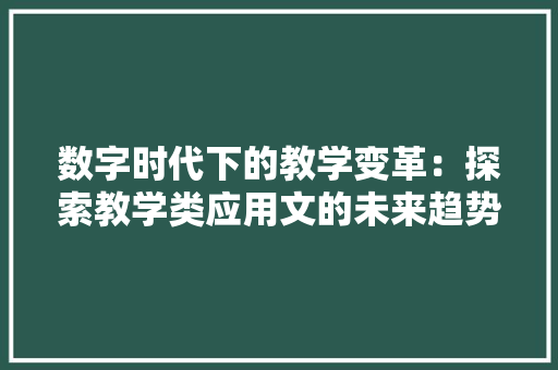 数字时代下的教学变革：探索教学类应用文的未来趋势 应用文