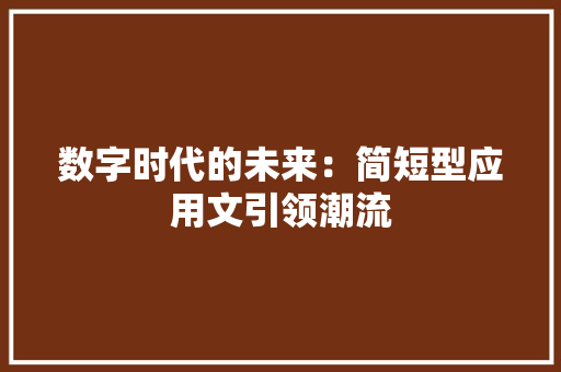 数字时代的未来：简短型应用文引领潮流 应用文