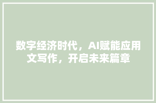 数字经济时代，AI赋能应用文写作，开启未来篇章 应用文