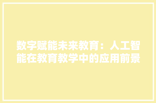 数字赋能未来教育：人工智能在教育教学中的应用前景 应用文