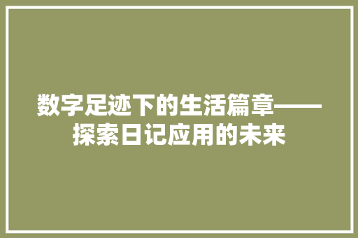 数字足迹下的生活篇章——探索日记应用的未来 应用文