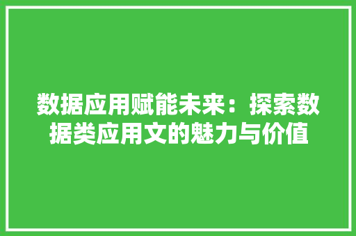 数据应用赋能未来：探索数据类应用文的魅力与价值 应用文