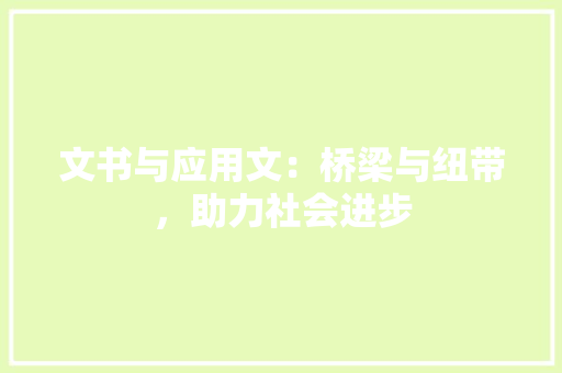 文书与应用文：桥梁与纽带，助力社会进步 应用文