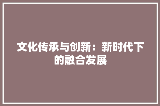 文化传承与创新：新时代下的融合发展