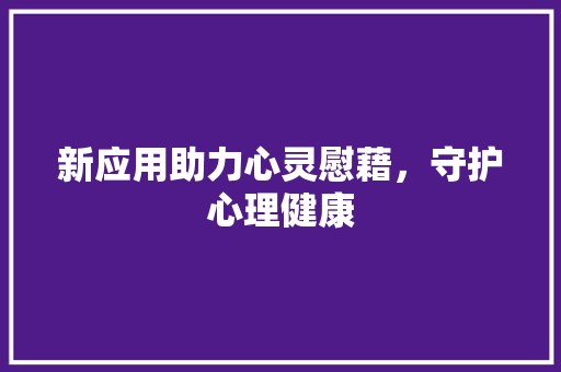新应用助力心灵慰藉，守护心理健康