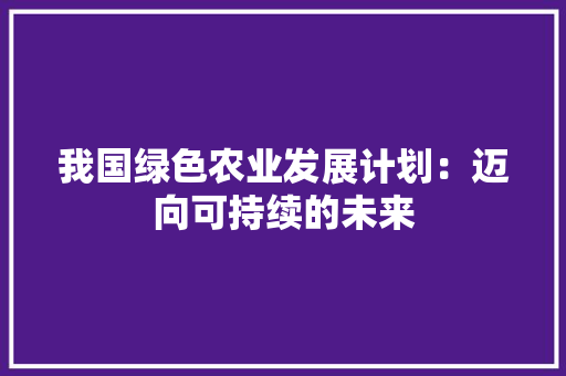 我国绿色农业发展计划：迈向可持续的未来