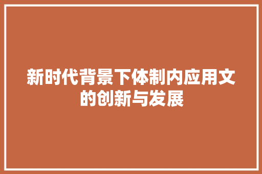 新时代背景下体制内应用文的创新与发展 应用文
