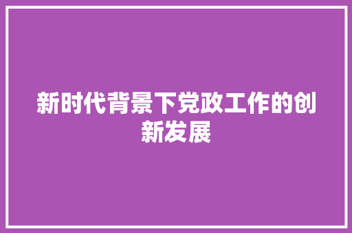 新时代背景下党政工作的创新发展