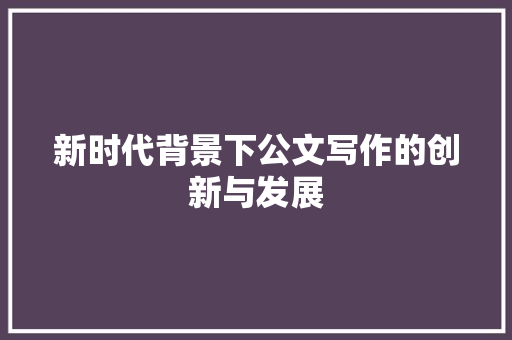新时代背景下公文写作的创新与发展